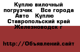 Куплю вилочный погрузчик! - Все города Авто » Куплю   . Ставропольский край,Железноводск г.